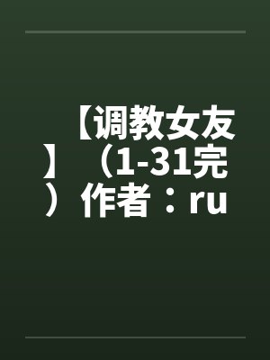 【调教女友】(1-31完)作者:ruozhu